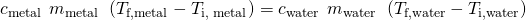 Rendered by QuickLaTeX.com {c}_{\text{metal}}\phantom{\rule{0.2em}{0ex}}×\phantom{\rule{0.2em}{0ex}}{m}_{\text{metal}}\phantom{\rule{0.2em}{0ex}}×\phantom{\rule{0.2em}{0ex}}\left({T}_{\text{f,metal}}-{T}_{\text{i, metal}}\right)=\text{−}{c}_{\text{water}}\phantom{\rule{0.2em}{0ex}}×\phantom{\rule{0.2em}{0ex}}{m}_{\text{water}}\phantom{\rule{0.2em}{0ex}}×\phantom{\rule{0.2em}{0ex}}\left({T}_{\text{f,water}}-{T}_{\text{i,water}}\right)