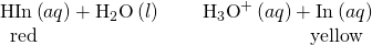 Rendered by QuickLaTeX.com \begin{array}{ccc}\text{HIn}\left(aq\right)+{\text{H}}_{2}\text{O}\left(l\right)& \phantom{\rule{0.2em}{0ex}}⇌\phantom{\rule{0.2em}{0ex}}& {\text{H}}_{3}{\text{O}}^{\text{+}}\left(aq\right)+{\text{In}}^{\text{−}}\left(aq\right)\\ \phantom{\rule{0.5em}{0ex}}\text{red}\hfill & & \phantom{\rule{5.5em}{0ex}}\text{yellow}\hfill & \end{array}