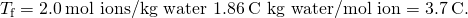 Rendered by QuickLaTeX.com \text{Δ}{T}_{\text{f}}=2.0\phantom{\rule{0.2em}{0ex}}\text{mol ions/kg water}\phantom{\rule{0.2em}{0ex}}×\phantom{\rule{0.2em}{0ex}}1.86\phantom{\rule{0.2em}{0ex}}\text{°}\text{C kg water/mol ion}=3.7\phantom{\rule{0.2em}{0ex}}\text{°}\text{C}.