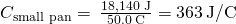Rendered by QuickLaTeX.com {C}_{\text{small pan}}=\phantom{\rule{0.2em}{0ex}}\frac{\text{18,140 J}}{50.0\phantom{\rule{0.2em}{0ex}}\text{°C}}=363\phantom{\rule{0.2em}{0ex}}\text{J/°C}
