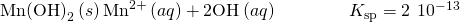 Rendered by QuickLaTeX.com {\text{Mn(OH)}}_{2}\left(s\right)⇌{\text{Mn}}^{\text{2+}}\left(aq\right)+{\text{2OH}}^{\text{−}}\left(aq\right)\phantom{\rule{4em}{0ex}}{K}_{\text{sp}}=\text{2}\phantom{\rule{0.2em}{0ex}}×\phantom{\rule{0.2em}{0ex}}{10}^{-13}