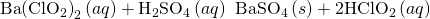 Rendered by QuickLaTeX.com \text{Ba}{\left({\text{ClO}}_{2}\right)}_{2}\left(aq\right)+{\text{H}}_{2}{\text{SO}}_{4}\left(aq\right)\phantom{\rule{0.2em}{0ex}}⟶\phantom{\rule{0.2em}{0ex}}{\text{BaSO}}_{4}\left(s\right)+2{\text{HClO}}_{2}\left(aq\right)