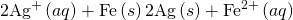 Rendered by QuickLaTeX.com 2{\text{Ag}}^{\text{+}}\left(aq\right)+\text{Fe}\left(s\right)⇌\text{2Ag}\left(s\right)+{\text{Fe}}^{2+}\left(aq\right)