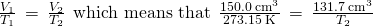 Rendered by QuickLaTeX.com \frac{{V}_{1}}{{T}_{1}}\phantom{\rule{0.2em}{0ex}}=\phantom{\rule{0.2em}{0ex}}\frac{{V}_{2}}{{T}_{2}}\phantom{\rule{0.4em}{0ex}}\text{which means that}\phantom{\rule{0.4em}{0ex}}\frac{150.0\phantom{\rule{0.2em}{0ex}}{\text{cm}}^{3}}{273.15\phantom{\rule{0.2em}{0ex}}\text{K}}\phantom{\rule{0.2em}{0ex}}=\phantom{\rule{0.2em}{0ex}}\frac{131.7\phantom{\rule{0.2em}{0ex}}{\text{cm}}^{3}}{{T}_{2}}