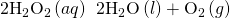 Rendered by QuickLaTeX.com {\text{2H}}_{2}{\text{O}}_{2}\left(aq\right)\phantom{\rule{0.2em}{0ex}}⟶\phantom{\rule{0.2em}{0ex}}{\text{2H}}_{2}\text{O}\left(l\right)+{\text{O}}_{2}\left(g\right)