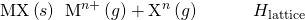 Rendered by QuickLaTeX.com \text{MX}\left(s\right)\phantom{\rule{0.2em}{0ex}}⟶\phantom{\rule{0.2em}{0ex}}{\text{M}}^{n\text{+}}\left(g\right)+{\text{X}}^{n\text{−}}\left(g\right)\phantom{\rule{3em}{0ex}}\text{Δ}{H}_{\text{lattice}}