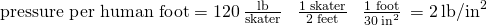Rendered by QuickLaTeX.com \text{pressure per human foot}=120\phantom{\rule{0.2em}{0ex}}\frac{\text{lb}}{\text{skater}}\phantom{\rule{0.4em}{0ex}}×\phantom{\rule{0.4em}{0ex}}\frac{\text{1 skater}}{\text{2 feet}}\phantom{\rule{0.4em}{0ex}}×\phantom{\rule{0.4em}{0ex}}\frac{\text{1 foot}}{30\phantom{\rule{0.2em}{0ex}}{\text{in}}^{2}}\phantom{\rule{0.2em}{0ex}}=2\phantom{\rule{0.2em}{0ex}}{\text{lb/in}}^{2}