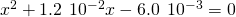 Rendered by QuickLaTeX.com {x}^{\text{2}}+1.2\phantom{\rule{0.2em}{0ex}}×\phantom{\rule{0.2em}{0ex}}{10}^{-2}x-6.0\phantom{\rule{0.2em}{0ex}}×\phantom{\rule{0.2em}{0ex}}{10}^{-3}=0