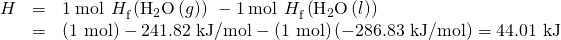 Rendered by QuickLaTeX.com \begin{array}{ccc}\hfill \text{Δ}H\text{°}& =& 1\phantom{\rule{0.2em}{0ex}}\text{mol}\phantom{\rule{0.2em}{0ex}}×\phantom{\rule{0.2em}{0ex}}\text{Δ}{H}_{\text{f}}^{°}\left({\text{H}}_{2}\text{O}\left(g\right)\right)\phantom{\rule{0.2em}{0ex}}-1\phantom{\rule{0.2em}{0ex}}\text{mol}\phantom{\rule{0.2em}{0ex}}×\phantom{\rule{0.2em}{0ex}}\text{Δ}{H}_{\text{f}}^{°}\left({\text{H}}_{2}\text{O}\left(l\right)\right)\hfill \\ & =& \text{(1 mol)}-\text{241.82 kJ/mol}-\text{(1 mol)}\left(-\text{286.83 kJ/mol}\right)=\text{44.01 kJ}\end{array}