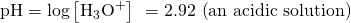 \text{pH}=\text{−log}\left[{\text{H}}_{3}{\text{O}}^{\text{+}}\right]\phantom{\rule{0.2em}{0ex}}=2.92\phantom{\rule{0.2em}{0ex}}\left(\text{an acidic solution}\right)