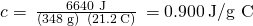 Rendered by QuickLaTeX.com c=\phantom{\rule{0.2em}{0ex}}\frac{\text{6640 J}}{\left(\text{348 g}\right)\phantom{\rule{0.2em}{0ex}}×\phantom{\rule{0.2em}{0ex}}\left(21.2\phantom{\rule{0.2em}{0ex}}\text{°C}\right)}\phantom{\rule{0.2em}{0ex}}=0.900\phantom{\rule{0.2em}{0ex}}\text{J/g °C}
