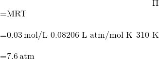 Rendered by QuickLaTeX.com \begin{array}{}\\ \hfill \Pi & =MRT\hfill \\ & =0.03\phantom{\rule{0.2em}{0ex}}\text{mol/L}\phantom{\rule{0.2em}{0ex}}×\phantom{\rule{0.2em}{0ex}}\text{0.08206 L atm/mol K}\phantom{\rule{0.2em}{0ex}}×\phantom{\rule{0.2em}{0ex}}\text{310 K}\hfill \\ & =7.6\phantom{\rule{0.2em}{0ex}}\text{atm}\hfill \end{array}