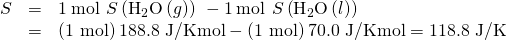 Rendered by QuickLaTeX.com \begin{array}{ccc}\hfill \text{Δ}S\text{°}& =& 1\phantom{\rule{0.2em}{0ex}}\text{mol}\phantom{\rule{0.2em}{0ex}}×\phantom{\rule{0.2em}{0ex}}\text{Δ}S\text{°}\left({\text{H}}_{2}\text{O}\left(g\right)\right)\phantom{\rule{0.2em}{0ex}}-1\phantom{\rule{0.2em}{0ex}}\text{mol}\phantom{\rule{0.2em}{0ex}}×\phantom{\rule{0.2em}{0ex}}\text{Δ}S\text{°}\left({\text{H}}_{2}\text{O}\left(l\right)\right)\hfill \\ & =& \text{(1 mol)}\phantom{\rule{0.2em}{0ex}}\text{188.8 J/K·mol}-\text{(1 mol)}\phantom{\rule{0.2em}{0ex}}\text{70.0 J/K·mol}=\text{118.8 J/K}\hfill \end{array}