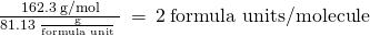 Rendered by QuickLaTeX.com \phantom{\rule{0.2em}{0ex}}\frac{162.3\phantom{\rule{0.2em}{0ex}}\text{g/mol}}{81.13\phantom{\rule{0.2em}{0ex}}\frac{\text{g}}{\text{formula unit}}\phantom{\rule{0.2em}{0ex}}}\phantom{\rule{0.2em}{0ex}}=\phantom{\rule{0.2em}{0ex}}2\phantom{\rule{0.2em}{0ex}}\text{formula units/molecule}