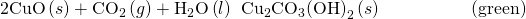 Rendered by QuickLaTeX.com \text{2CuO}\left(s\right)+{\text{CO}}_{2}\left(g\right)+{\text{H}}_{2}\text{O}\left(l\right)\phantom{\rule{0.2em}{0ex}}⟶\phantom{\rule{0.2em}{0ex}}{\text{Cu}}_{2}{\text{CO}}_{3}{\text{(OH)}}_{2}\left(s\right)\phantom{\rule{5em}{0ex}}\text{(green)}