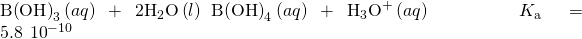 Rendered by QuickLaTeX.com \text{B}{\left(\text{OH}\right)}_{3}\left(aq\right)+{\text{2H}}_{2}\text{O}\left(l\right)\phantom{\rule{0.2em}{0ex}}⇌\phantom{\rule{0.2em}{0ex}}\text{B}{\left(\text{OH}\right)}_{4}{}^{\text{−}}\left(aq\right)+{\text{H}}_{3}{\text{O}}^{\text{+}}\left(aq\right)\phantom{\rule{5em}{0ex}}{K}_{\text{a}}=5.8\phantom{\rule{0.2em}{0ex}}×\phantom{\rule{0.2em}{0ex}}{10}^{-10}