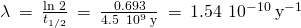 Rendered by QuickLaTeX.com \lambda \phantom{\rule{0.2em}{0ex}}=\phantom{\rule{0.2em}{0ex}}\frac{\text{ln 2}}{{t}_{1\text{/}2}}\phantom{\rule{0.2em}{0ex}}=\phantom{\rule{0.2em}{0ex}}\frac{0.693}{4.5\phantom{\rule{0.2em}{0ex}}×\phantom{\rule{0.2em}{0ex}}{10}^{9}\phantom{\rule{0.2em}{0ex}}\text{y}}\phantom{\rule{0.2em}{0ex}}=\phantom{\rule{0.2em}{0ex}}1.54\phantom{\rule{0.2em}{0ex}}×\phantom{\rule{0.2em}{0ex}}{10}^{-10}\phantom{\rule{0.2em}{0ex}}{\text{y}}^{-1}