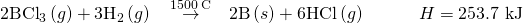 Rendered by QuickLaTeX.com {\text{2BCl}}_{3}\left(g\right)+{\text{3H}}_{2}\left(g\right)\phantom{\rule{0.2em}{0ex}}\stackrel{\phantom{\rule{0.5em}{0ex}}1500\phantom{\rule{0.2em}{0ex}}\text{°C}\phantom{\rule{0.5em}{0ex}}}{\to }\phantom{\rule{0.2em}{0ex}}\text{2B}\left(s\right)+\text{6HCl}\left(g\right)\phantom{\rule{3em}{0ex}}\text{Δ}H\text{°}=\text{253.7 kJ}