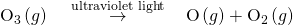 Rendered by QuickLaTeX.com {\text{O}}_{3}\left(g\right)\phantom{\rule{0.2em}{0ex}}\stackrel{\phantom{\rule{0.7em}{0ex}}\text{ultraviolet light}\phantom{\rule{0.7em}{0ex}}}{\to }\phantom{\rule{0.2em}{0ex}}\text{O}\left(g\right)+{\text{O}}_{2}\left(g\right)