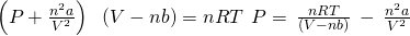 Rendered by QuickLaTeX.com \left(P+\frac{{n}^{2}a}{{V}^{2}}\right)\phantom{\rule{0.2em}{0ex}}×\phantom{\rule{0.2em}{0ex}}\left(V-nb\right)=nRT\phantom{\rule{0.2em}{0ex}}⟶\phantom{\rule{0.2em}{0ex}}P=\phantom{\rule{0.2em}{0ex}}\frac{nRT}{\left(V-nb\right)}\phantom{\rule{0.2em}{0ex}}-\phantom{\rule{0.2em}{0ex}}\frac{{n}^{2}a}{{V}^{2}}