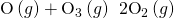 Rendered by QuickLaTeX.com \text{O}\left(g\right)+{\text{O}}_{3}\left(g\right)\phantom{\rule{0.2em}{0ex}}⟶\phantom{\rule{0.2em}{0ex}}{\text{2O}}_{2}\left(g\right)