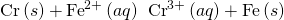 Rendered by QuickLaTeX.com \text{Cr}\left(s\right)+{\text{Fe}}^{2+}\left(aq\right)\phantom{\rule{0.2em}{0ex}}⟶\phantom{\rule{0.2em}{0ex}}{\text{Cr}}^{3+}\left(aq\right)+\text{Fe}\left(s\right)