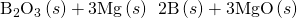 Rendered by QuickLaTeX.com {\text{B}}_{2}{\text{O}}_{3}\left(s\right)+\text{3Mg}\left(s\right)\phantom{\rule{0.2em}{0ex}}⟶\phantom{\rule{0.2em}{0ex}}\text{2B}\left(s\right)+\text{3MgO}\left(s\right)