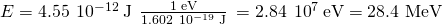 Rendered by QuickLaTeX.com E=4.55\phantom{\rule{0.2em}{0ex}}×\phantom{\rule{0.2em}{0ex}}{10}^{-12}\phantom{\rule{0.2em}{0ex}}\text{J}\phantom{\rule{0.2em}{0ex}}×\phantom{\rule{0.2em}{0ex}}\frac{\text{1 eV}}{1.602\phantom{\rule{0.2em}{0ex}}×\phantom{\rule{0.2em}{0ex}}{10}^{-19}\phantom{\rule{0.2em}{0ex}}\text{J}}\phantom{\rule{0.2em}{0ex}}=2.84\phantom{\rule{0.2em}{0ex}}×\phantom{\rule{0.2em}{0ex}}{10}^{7}\phantom{\rule{0.2em}{0ex}}\text{eV}=\text{28.4 MeV}