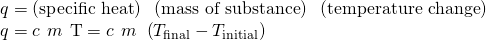Rendered by QuickLaTeX.com \begin{array}{l}q=\left(\text{specific heat}\right)\phantom{\rule{0.2em}{0ex}}×\phantom{\rule{0.2em}{0ex}}\left(\text{mass of substance}\right)\phantom{\rule{0.2em}{0ex}}×\phantom{\rule{0.2em}{0ex}}\left(\text{temperature change}\right)\\ q=c\phantom{\rule{0.2em}{0ex}}×\phantom{\rule{0.2em}{0ex}}m\phantom{\rule{0.2em}{0ex}}×\phantom{\rule{0.2em}{0ex}}\text{Δ}\text{T}=c\phantom{\rule{0.2em}{0ex}}×\phantom{\rule{0.2em}{0ex}}m\phantom{\rule{0.2em}{0ex}}×\phantom{\rule{0.2em}{0ex}}\left({T}_{\text{final}}-{T}_{\text{initial}}\right)\end{array}