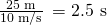 Rendered by QuickLaTeX.com \frac{\text{25 m}}{\text{10 m/s}}\phantom{\rule{0.2em}{0ex}}=\text{2.5 s}