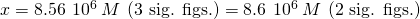 Rendered by QuickLaTeX.com x=8.56\phantom{\rule{0.2em}{0ex}}×\phantom{\rule{0.2em}{0ex}}{10}^{\text{−6}}\phantom{\rule{0.2em}{0ex}}M\phantom{\rule{0.2em}{0ex}}\left(\text{3 sig. figs.}\right)=8.6\phantom{\rule{0.2em}{0ex}}×\phantom{\rule{0.2em}{0ex}}{10}^{\text{−6}}\phantom{\rule{0.2em}{0ex}}M\phantom{\rule{0.2em}{0ex}}\left(\text{2 sig. figs.}\right)