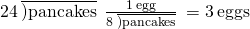 Rendered by QuickLaTeX.com 24\phantom{\rule{0.2em}{0ex}}\overline{)\text{pancakes}}\phantom{\rule{0.2em}{0ex}}×\phantom{\rule{0.2em}{0ex}}\frac{1\phantom{\rule{0.2em}{0ex}}\text{egg}}{8\phantom{\rule{0.2em}{0ex}}\overline{)\text{pancakes}}}\phantom{\rule{0.2em}{0ex}}=3\phantom{\rule{0.2em}{0ex}}\text{eggs}