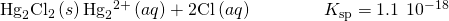 Rendered by QuickLaTeX.com {\text{Hg}}_{2}{\text{Cl}}_{2}\left(s\right)⇌{\text{Hg}}_{2}{}^{\text{2+}}\left(aq\right)+{\text{2Cl}}^{\text{−}}\left(aq\right)\phantom{\rule{4em}{0ex}}{K}_{\text{sp}}=\text{1.1}\phantom{\rule{0.2em}{0ex}}×\phantom{\rule{0.2em}{0ex}}{10}^{-18}