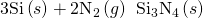Rendered by QuickLaTeX.com \text{3Si}\left(s\right)+2{\text{N}}_{2}\left(g\right)\phantom{\rule{0.2em}{0ex}}⟶\phantom{\rule{0.2em}{0ex}}{\text{Si}}_{3}{\text{N}}_{4}\left(s\right)
