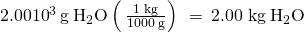 Rendered by QuickLaTeX.com 2.00×{10}^{3}\phantom{\rule{0.2em}{0ex}}\text{g}\phantom{\rule{0.2em}{0ex}}{\text{H}}_{2}\text{O}\left(\phantom{\rule{0.2em}{0ex}}\frac{1\phantom{\rule{0.2em}{0ex}}\text{kg}}{1000\phantom{\rule{0.2em}{0ex}}\text{g}}\right)\phantom{\rule{0.2em}{0ex}}=\phantom{\rule{0.2em}{0ex}}\text{2.00 kg}\phantom{\rule{0.2em}{0ex}}{\text{H}}_{2}\text{O}