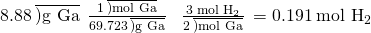 Rendered by QuickLaTeX.com 8.88\phantom{\rule{0.2em}{0ex}}\overline{)\text{g Ga}}\phantom{\rule{0.2em}{0ex}}×\phantom{\rule{0.2em}{0ex}}\frac{1\phantom{\rule{0.2em}{0ex}}\overline{)\text{mol Ga}}}{69.723\phantom{\rule{0.2em}{0ex}}\overline{)\text{g Ga}}}\phantom{\rule{0.4em}{0ex}}×\phantom{\rule{0.4em}{0ex}}\frac{\text{3 mol}\phantom{\rule{0.2em}{0ex}}{\text{H}}_{2}}{2\phantom{\rule{0.2em}{0ex}}\overline{)\text{mol Ga}}}\phantom{\rule{0.2em}{0ex}}=0.191\phantom{\rule{0.2em}{0ex}}{\text{mol H}}_{2}