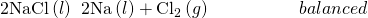 Rendered by QuickLaTeX.com \text{2NaCl}\left(l\right)\phantom{\rule{0.2em}{0ex}}⟶\phantom{\rule{0.2em}{0ex}}2\text{Na}\left(l\right)+{\text{Cl}}_{2}\left(g\right)\phantom{\rule{5em}{0ex}}balanced