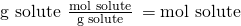Rendered by QuickLaTeX.com \text{g solute}\phantom{\rule{0.2em}{0ex}}×\phantom{\rule{0.2em}{0ex}}\frac{\text{mol solute}}{\text{g solute}}\phantom{\rule{0.2em}{0ex}}=\text{mol solute}