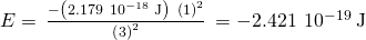 Rendered by QuickLaTeX.com E=\phantom{\rule{0.2em}{0ex}}\frac{-\left(2.179\phantom{\rule{0.2em}{0ex}}×\phantom{\rule{0.2em}{0ex}}{10}^{-18}\phantom{\rule{0.2em}{0ex}}\text{J}\right)\phantom{\rule{0.2em}{0ex}}×\phantom{\rule{0.2em}{0ex}}{\left(1\right)}^{2}}{{\left(3\right)}^{2}}\phantom{\rule{0.2em}{0ex}}=-2.421\phantom{\rule{0.2em}{0ex}}×\phantom{\rule{0.2em}{0ex}}{10}^{-19}\phantom{\rule{0.2em}{0ex}}\text{J}