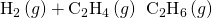 Rendered by QuickLaTeX.com {\text{H}}_{2}\left(g\right)+{\text{C}}_{2}{\text{H}}_{4}\left(g\right)\phantom{\rule{0.2em}{0ex}}⟶\phantom{\rule{0.2em}{0ex}}{\text{C}}_{2}{\text{H}}_{6}\left(g\right)