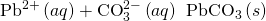 Rendered by QuickLaTeX.com {\text{Pb}}^{2+}\left(aq\right)+{\text{CO}}_{3}^{2-}\left(aq\right)\phantom{\rule{0.2em}{0ex}}⟶\phantom{\rule{0.2em}{0ex}}{\text{PbCO}}_{3}\left(s\right)