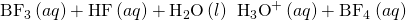 Rendered by QuickLaTeX.com {\text{BF}}_{3}\left(aq\right)+\text{HF}\left(aq\right)+{\text{H}}_{2}\text{O}\left(l\right)\phantom{\rule{0.2em}{0ex}}⟶\phantom{\rule{0.2em}{0ex}}{\text{H}}_{3}{\text{O}}^{\text{+}}\left(aq\right)+{\text{BF}}_{4}{}^{\text{−}}\left(aq\right)