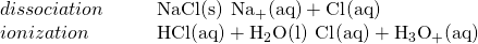 Rendered by QuickLaTeX.com \begin{array}{cccc}dissociation\hfill & & & \text{NaCl(s)}\phantom{\rule{0.2em}{0ex}}⟶\phantom{\rule{0.2em}{0ex}}{\text{Na}}_{\text{+}}\text{(aq)}+{\text{Cl}}_{\text{−}}\text{(aq)}\hfill \\ ionization\hfill & & & \text{HCl(aq)}+{\text{H}}_{2}\text{O(l)}\phantom{\rule{0.2em}{0ex}}⟶\phantom{\rule{0.2em}{0ex}}{\text{Cl}}_{\text{−}}\text{(aq)}+{\text{H}}_{3}{\text{O}}_{\text{+}}\text{(aq)}\hfill \end{array}