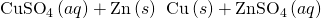 Rendered by QuickLaTeX.com {\text{CuSO}}_{4}\left(aq\right)+\text{Zn}\left(s\right)\phantom{\rule{0.2em}{0ex}}⟶\phantom{\rule{0.2em}{0ex}}\text{Cu}\left(s\right)+{\text{ZnSO}}_{4}\left(aq\right)