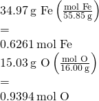 Rendered by QuickLaTeX.com \begin{array}{l}\\ 34.97\phantom{\rule{0.2em}{0ex}}\text{g Fe}\left(\frac{\text{mol Fe}}{55.85\phantom{\rule{0.2em}{0ex}}\text{g}}\right)& =& 0.6261\phantom{\rule{0.2em}{0ex}}\text{mol Fe}\hfill \\ 15.03\phantom{\rule{0.2em}{0ex}}\text{g O}\left(\frac{\text{mol O}}{16.00\phantom{\rule{0.2em}{0ex}}\text{g}}\right)& =& 0.9394\phantom{\rule{0.2em}{0ex}}\text{mol O}\hfill \end{array}