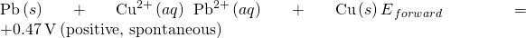 Rendered by QuickLaTeX.com \text{Pb}\left(s\right)+{\text{Cu}}^{2+}\left(aq\right)\phantom{\rule{0.2em}{0ex}}⟶\phantom{\rule{0.2em}{0ex}}{\text{Pb}}^{\text{2+}}\left(aq\right)+\text{Cu}\left(s\right){E}^{\text{°}}{}_{forward}=+0.47\phantom{\rule{0.2em}{0ex}}\text{V}\phantom{\rule{0.2em}{0ex}}\text{(positive, spontaneous)}