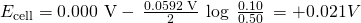 Rendered by QuickLaTeX.com {E}_{\text{cell}}=\text{0.000 V}-\phantom{\rule{0.2em}{0ex}}\frac{\text{0.0592 V}}{2}\phantom{\rule{0.4em}{0ex}}\text{log}\phantom{\rule{0.4em}{0ex}}\frac{0.10}{0.50}\phantom{\rule{0.2em}{0ex}}=+0.021 V