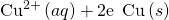 Rendered by QuickLaTeX.com {\text{Cu}}^{2+}\left(aq\right)+2{\text{e}}^{\text{−}}\phantom{\rule{0.2em}{0ex}}⟶\phantom{\rule{0.2em}{0ex}}\text{Cu}\left(s\right)