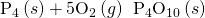 Rendered by QuickLaTeX.com {\text{P}}_{4}\left(s\right)+5{\text{O}}_{2}\left(g\right)\phantom{\rule{0.2em}{0ex}}⟶\phantom{\rule{0.2em}{0ex}}{\text{P}}_{4}{\text{O}}_{10}\left(s\right)