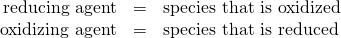 Rendered by QuickLaTeX.com \begin{array}{lll}\hfill \mathbf{\text{reducing agent}}& =& \text{species that is oxidized}\hfill \\ \hfill \mathbf{\text{oxidizing agent}}& =& \text{species that is reduced}\hfill \end{array}